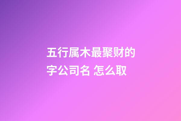 五行属木最聚财的字公司名 怎么取-第1张-公司起名-玄机派